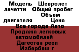  › Модель ­ Шевролет лачетти › Общий пробег ­ 145 000 › Объем двигателя ­ 109 › Цена ­ 260 - Все города Авто » Продажа легковых автомобилей   . Дагестан респ.,Избербаш г.